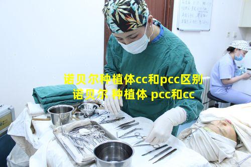 诺贝尔种植体cc和pcc区别 诺贝尔 种植体 pcc和cc 比较